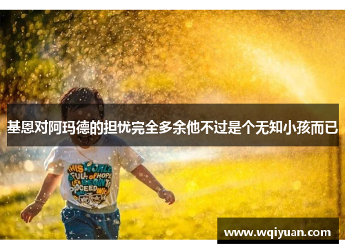 基恩对阿玛德的担忧完全多余他不过是个无知小孩而已