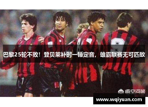 巴黎25轮不败！登贝莱补时一锤定音，雄霸联赛无可匹敌