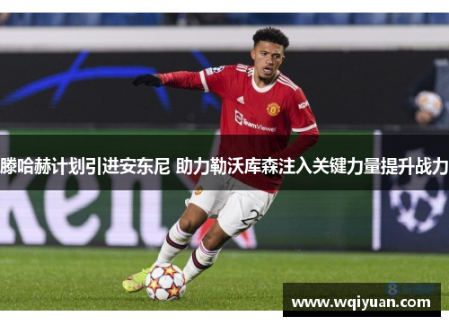 滕哈赫计划引进安东尼 助力勒沃库森注入关键力量提升战力