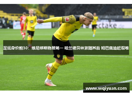 足坛身价前30：维尼修斯稳居第一 哈兰德贝林紧随其后 姆巴佩追赶艰难