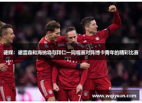 德媒：德雷森和海纳将与拜仁一同观赛对阵博卡青年的精彩比赛