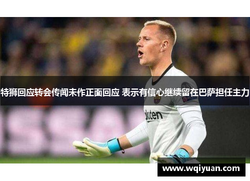特狮回应转会传闻未作正面回应 表示有信心继续留在巴萨担任主力