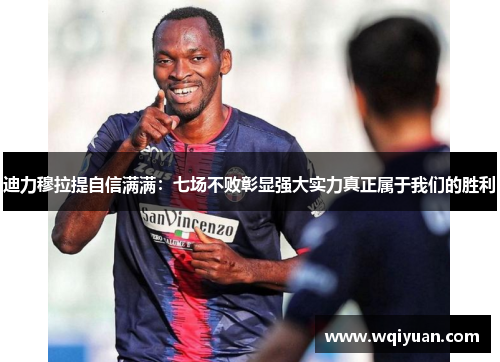 迪力穆拉提自信满满：七场不败彰显强大实力真正属于我们的胜利