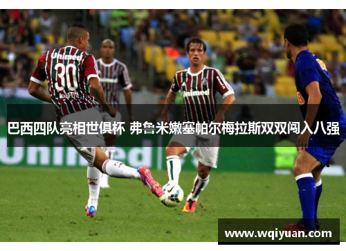 巴西四队亮相世俱杯 弗鲁米嫩塞帕尔梅拉斯双双闯入八强