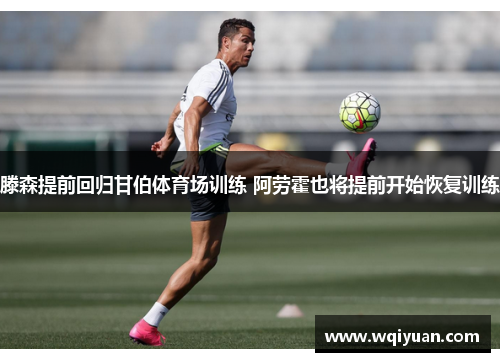 滕森提前回归甘伯体育场训练 阿劳霍也将提前开始恢复训练