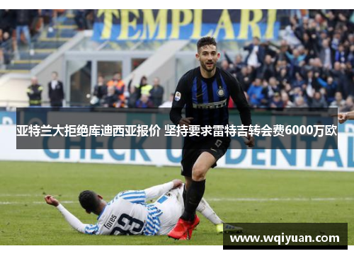 亚特兰大拒绝库迪西亚报价 坚持要求雷特吉转会费6000万欧